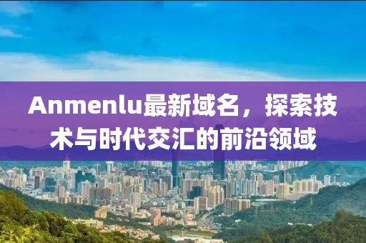 Anmenlu最新域名，探索技术与时代交汇的前沿领域