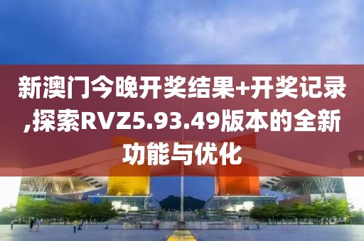 新澳门今晚开奖结果+开奖记录,探索RVZ5.93.49版本的全新功能与优化