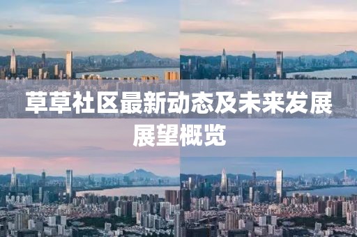 草草社区最新动态及未来发展展望概览