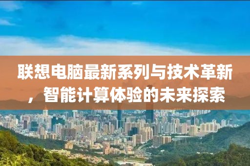 联想电脑最新系列与技术革新，智能计算体验的未来探索