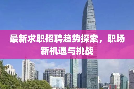最新求职招聘趋势探索，职场新机遇与挑战