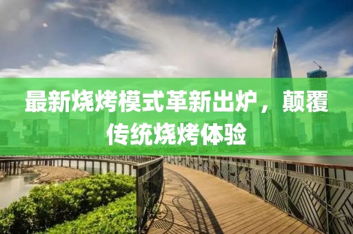 最新烧烤模式革新出炉，颠覆传统烧烤体验