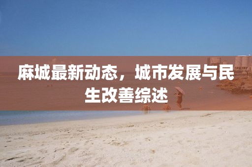 麻城最新动态，城市发展与民生改善综述