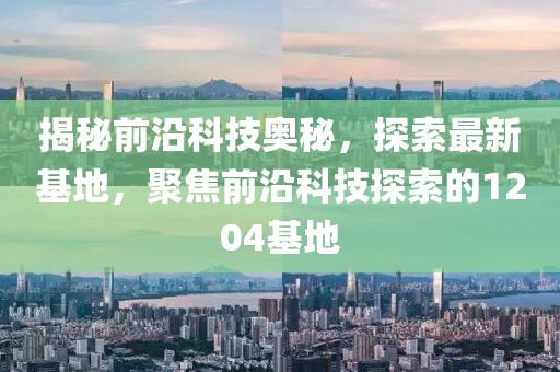 揭秘前沿科技奥秘，探索最新基地，聚焦前沿科技探索的1204基地