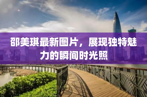 邵美琪最新图片，展现独特魅力的瞬间时光照