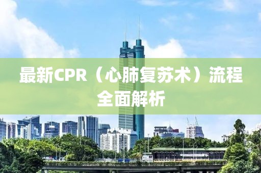 最新CPR（心肺复苏术）流程全面解析