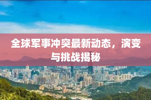 全球军事冲突最新动态，演变与挑战揭秘
