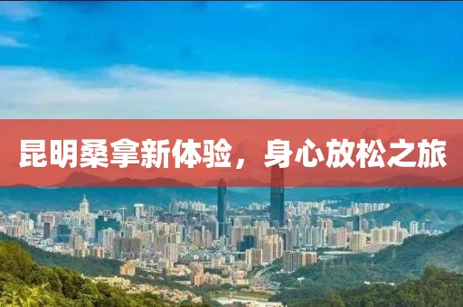 昆明桑拿新体验，身心放松之旅