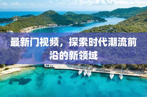 最新门视频，探索时代潮流前沿的新领域