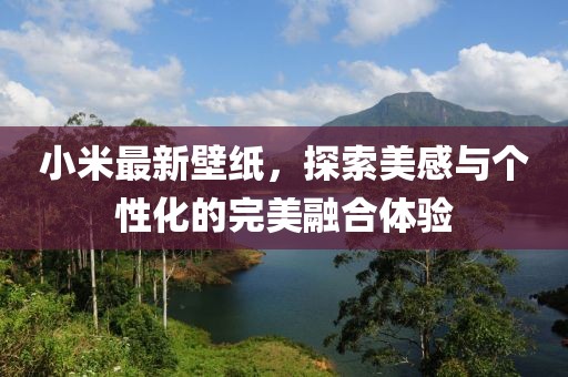 小米最新壁纸，探索美感与个性化的完美融合体验