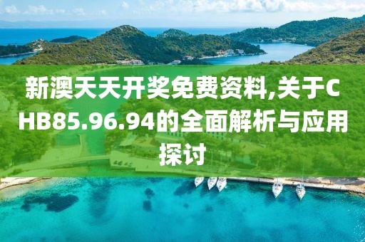 新澳天天开奖免费资料,关于CHB85.96.94的全面解析与应用探讨