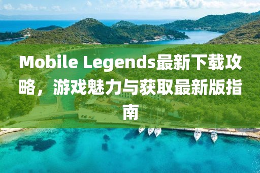 Mobile Legends最新下载攻略，游戏魅力与获取最新版指南