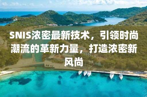 SNIS浓密最新技术，引领时尚潮流的革新力量，打造浓密新风尚