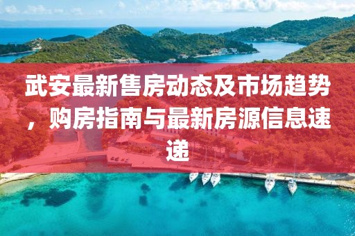 武安最新售房动态及市场趋势，购房指南与最新房源信息速递
