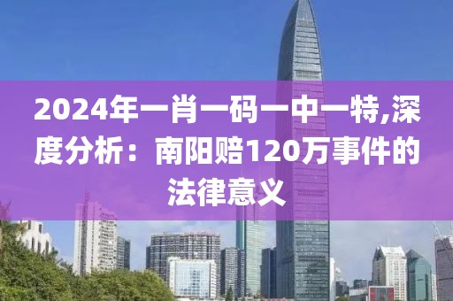 2024年一肖一码一中一特,深度分析：南阳赔120万事件的法律意义