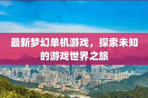 最新梦幻单机游戏，探索未知的游戏世界之旅