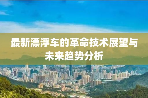 最新漂浮车的革命技术展望与未来趋势分析