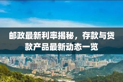 邮政最新利率揭秘，存款与贷款产品最新动态一览
