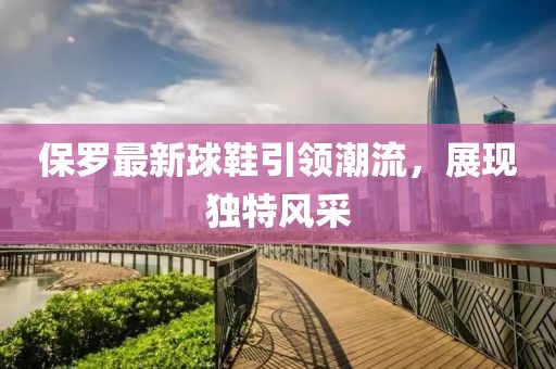 保罗最新球鞋引领潮流，展现独特风采