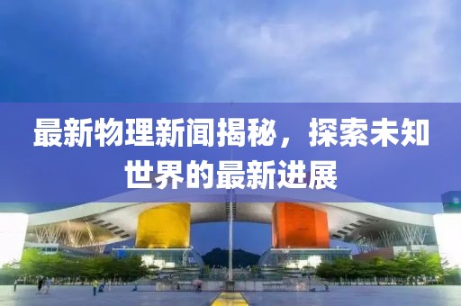 最新物理新闻揭秘，探索未知世界的最新进展