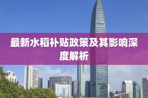 最新水稻补贴政策及其影响深度解析