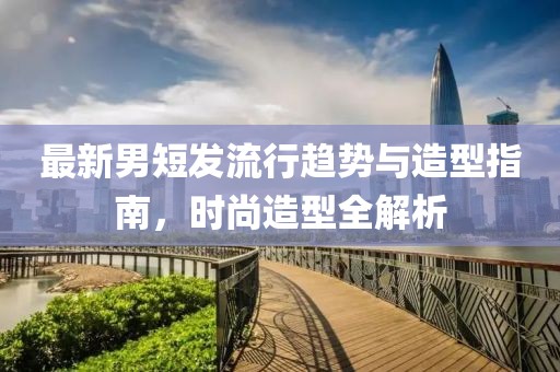 最新男短发流行趋势与造型指南，时尚造型全解析