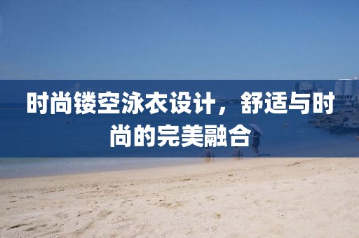 时尚镂空泳衣设计，舒适与时尚的完美融合
