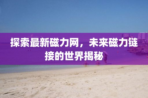 探索最新磁力网，未来磁力链接的世界揭秘