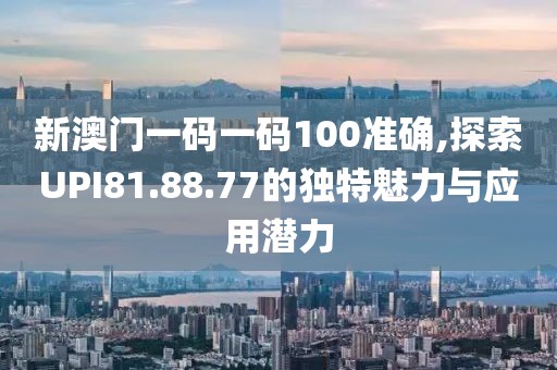 新澳门一码一码100准确,探索UPI81.88.77的独特魅力与应用潜力
