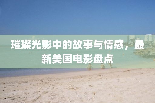 璀璨光影中的故事与情感，最新美国电影盘点