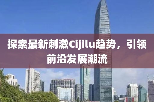 探索最新刺激Cijilu趋势，引领前沿发展潮流