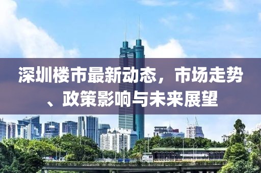 深圳楼市最新动态，市场走势、政策影响与未来展望