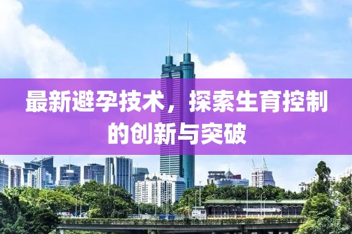 最新避孕技术，探索生育控制的创新与突破
