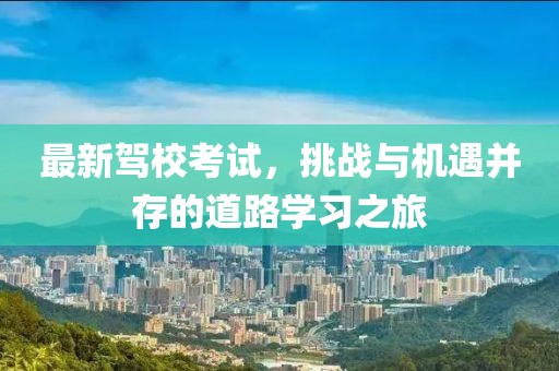 最新驾校考试，挑战与机遇并存的道路学习之旅