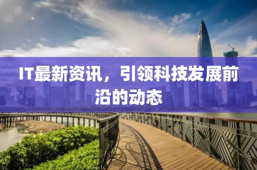 IT最新资讯，引领科技发展前沿的动态