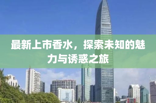 最新上市香水，探索未知的魅力与诱惑之旅