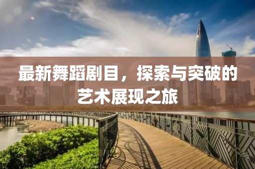 最新舞蹈剧目，探索与突破的艺术展现之旅