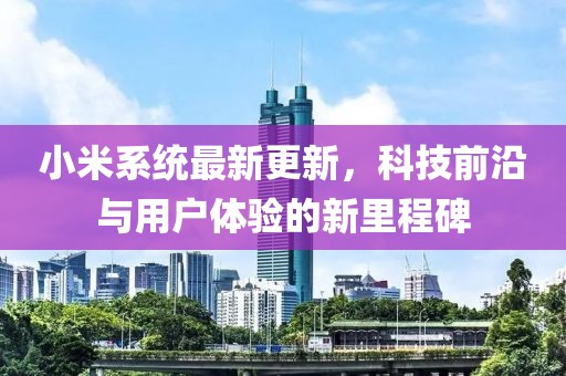 小米系统最新更新，科技前沿与用户体验的新里程碑