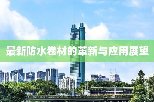 最新防水卷材的革新与应用展望