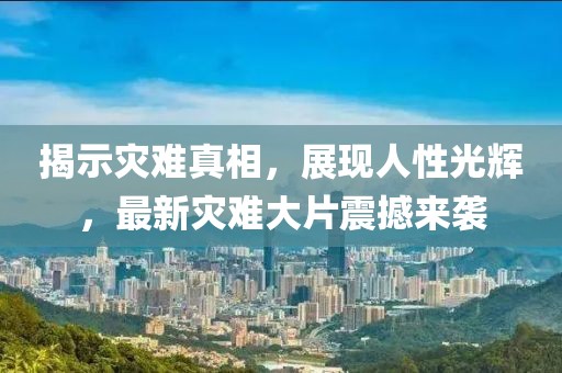 揭示灾难真相，展现人性光辉，最新灾难大片震撼来袭