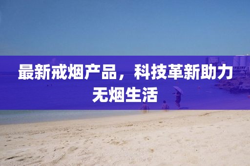 最新戒烟产品，科技革新助力无烟生活