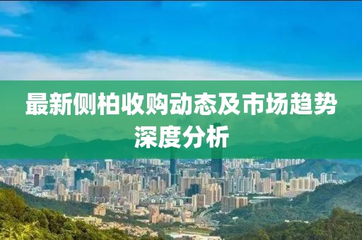 最新侧柏收购动态及市场趋势深度分析
