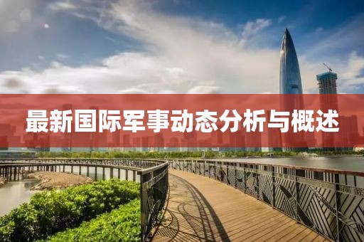 最新国际军事动态分析与概述