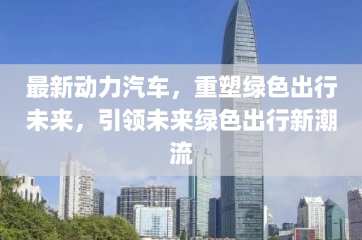 最新动力汽车，重塑绿色出行未来，引领未来绿色出行新潮流