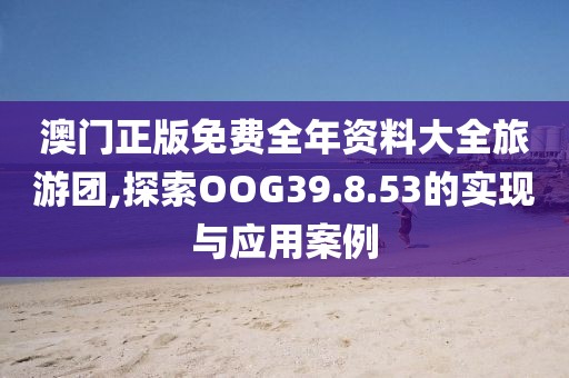 澳门正版免费全年资料大全旅游团,探索OOG39.8.53的实现与应用案例