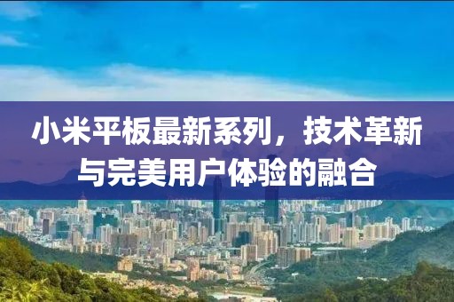 小米平板最新系列，技术革新与完美用户体验的融合