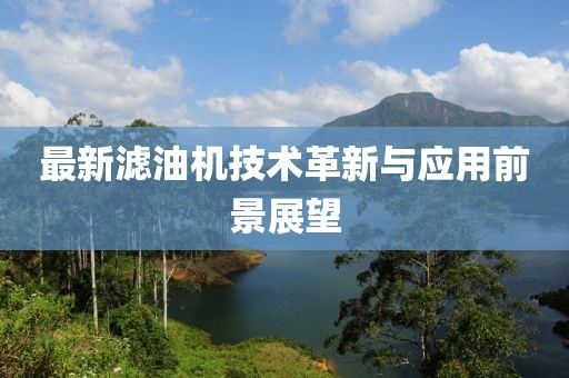 最新滤油机技术革新与应用前景展望