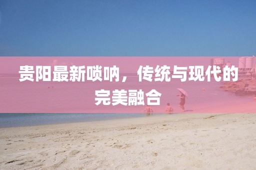 贵阳最新唢呐，传统与现代的完美融合