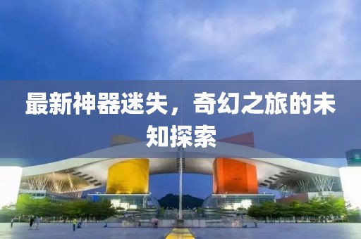 最新神器迷失，奇幻之旅的未知探索