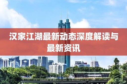 汉家江湖最新动态深度解读与最新资讯